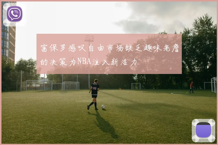 富保罗感叹自由市场缺乏趣味老詹的决策为NBA注入新活力