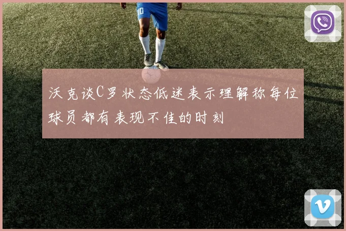 沃克谈C罗状态低迷表示理解称每位球员都有表现不佳的时刻