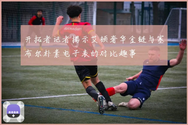 开拓者记者揭示艾顿奢华金链与塞布尔朴素电子表的对比趣事
