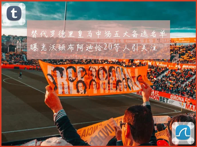 替代罗德里皇马中场五大备选名单曝光沃顿布阿迪恰20等人引关注