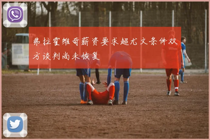 弗拉霍维奇薪资要求超尤文条件双方谈判尚未恢复