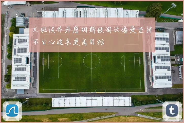 文班谈乔丹詹姆斯被淘汰感受坚持不甘心追求更高目标