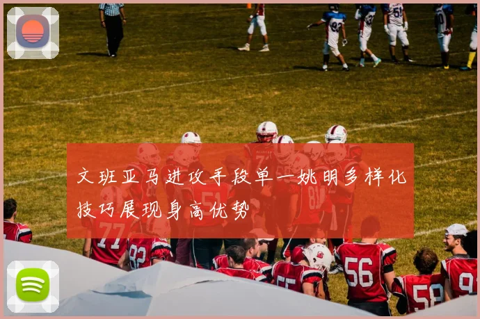 文班亚马进攻手段单一姚明多样化技巧展现身高优势